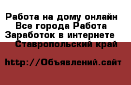 Работа на дому-онлайн - Все города Работа » Заработок в интернете   . Ставропольский край